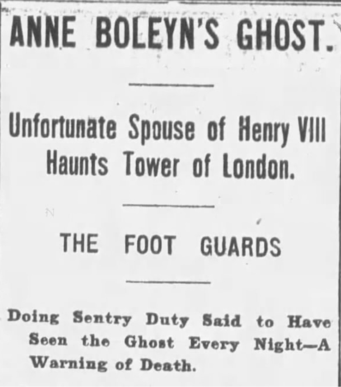 document - Anne Boleyn'S Ghost. Unfortunate Spouse of Henry Viii Haunts Tower of London. N The Foot Guards Doing Sentry Duty Said to Have Seen the Ghost Every NightA Warning of Death.